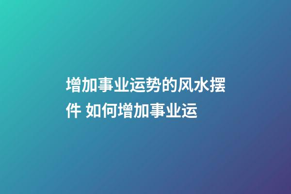 增加事业运势的风水摆件 如何增加事业运